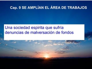 Cap. 9 SE AMPLÍAN EL ÁREA DE TRABAJOS
Una sociedad espirita que sufría
denuncias de malversación de fondos
 