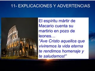 11- EXPLICACIONES Y ADVERTENCIAS
El espíritu mártir de
Macario cuenta su
martirio en pozo de
leones…
“Ave Cristo aquellos que
viviremos la vida eterna
te rendimos homenaje y
te saludamos!”
 