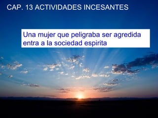 CAP. 13 ACTIVIDADES INCESANTES
Una mujer que peligraba ser agredida
entra a la sociedad espirita
 