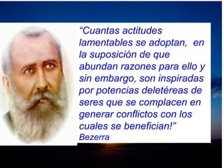“Cuantas actitudes
lamentables se adoptan, en
la suposición de que
abundan razones para ello y
sin embargo, son inspiradas
por potencias deletéreas de
seres que se complacen en
generar conflictos con los
cuales se benefician!”
Bezerra
 
