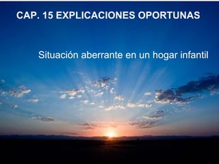 CAP. 15 EXPLICACIONES OPORTUNAS
Situación aberrante en un hogar infantil
 