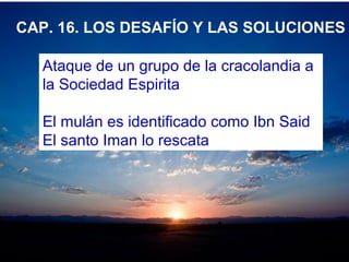 CAP. 16. LOS DESAFÍO Y LAS SOLUCIONES
Ataque de un grupo de la cracolandia a
la Sociedad Espirita
El mulán es identificado como Ibn Said
El santo Iman lo rescata
 