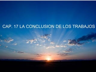 CAP. 17 LA CONCLUSION DE LOS TRABAJOS
 