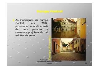 As inundações da Europa
Central,
em
2002,
2002,
provocaram a morte a mais
de
cem
pessoas
e
causaram prejuízos de mil
milhões de euros.
euros.

Dresden (Alemanha)

Europa Central

Perturbações no equilíbrio dos
ecossistemas - Efeitos das catástrofes
naturais

30

 