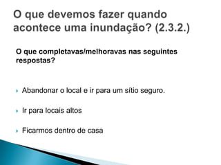 O que completavas/melhoravas nas seguintes
respostas?
 Abandonar o local e ir para um sítio seguro.
 Ir para locais altos
 Ficarmos dentro de casa
 