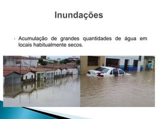 • Acumulação de grandes quantidades de água em
locais habitualmente secos.
 