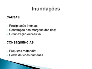 CAUSAS:
 Precipitação intensa;
 Construção nas margens dos rios;
 Urbanização excessiva.
CONSEQUÊNCIAS:
 Prejuízos materiais;
 Perda de vidas humanas.
 