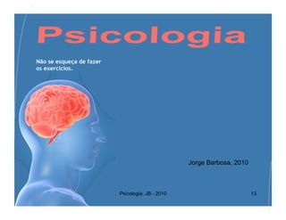Não se esqueça de fazer
os exercícios.




                                                  Jorge Barbosa, 2010



                          Psicologia, JB - 2010                         13
 