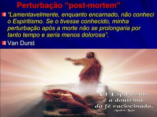 Perturbação “post-mortem”   “ Lamentavelmente, enquanto encarnado, não conheci o Espiritismo. Se o tivesse conhecido, minha perturbação após a morte não se prolongaria por tanto tempo e seria menos dolorosa”. Van Durst 