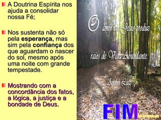 A Doutrina Espírita nos ajuda a consolidar nossa Fé; Nos sustenta não só pela  esperança,  mas sim pela  confiança  dos que aguardam o nascer do sol, mesmo após uma noite com grande tempestade. Mostrando com a concordância dos fatos, a lógica, a justiça e a bondade de Deus.   FIM 