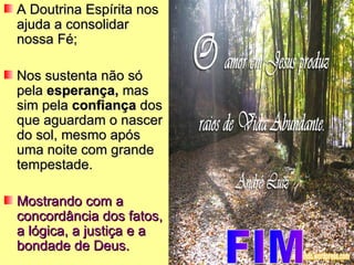 A Doutrina Espírita nos
ajuda a consolidar
nossa Fé;

Nos sustenta não só
pela esperança, mas
sim pela confiança dos
que aguardam o nascer
do sol, mesmo após
uma noite com grande
tempestade.

Mostrando com a
concordância dos fatos,
a lógica, a justiça e a
bondade de Deus.
 