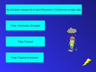 As principais massas de ar que influenciam o Continente europeu são:




    Polar, Americana, Europeia




          Polar,Tropical




    Polar,Tropical,Americana
 