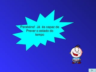 Parabéns! Já és capaz de
    Prever o estado do
          tempo
 