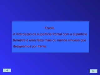 Frente
A interceção da superfície frontal com a superfície
terrestre é uma faixa mais ou menos sinuosa que
designamos por frente.
 