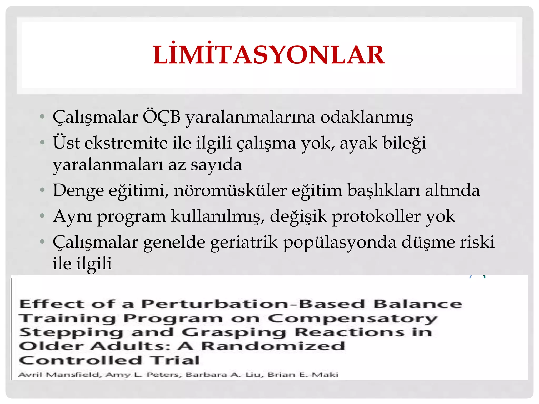 LİMİTASYONLAR 
• Çalışmalar ÖÇB yaralanmalarına odaklanmış 
• Üst ekstremite ile ilgili çalışma yok, ayak bileği 
yaralanmaları az sayıda 
• Denge eğitimi, nöromüsküler eğitim başlıkları altında 
• Aynı program kullanılmış, değişik protokoller yok 
• Çalışmalar genelde geriatrik popülasyonda düşme riski 
ile ilgili 
 
