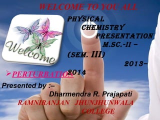 WELCOME TO YOU ALL
PHYSICAL
CHEMISTRY
PRESENTATION
M.SC.-II –
(SEM. III )
2013–
2014
PERTURBATION
Presented by :–
Dharmendra R. Prajapati
RAMNIRANJAN JHUNJHUNWALA
COLLEGE

 