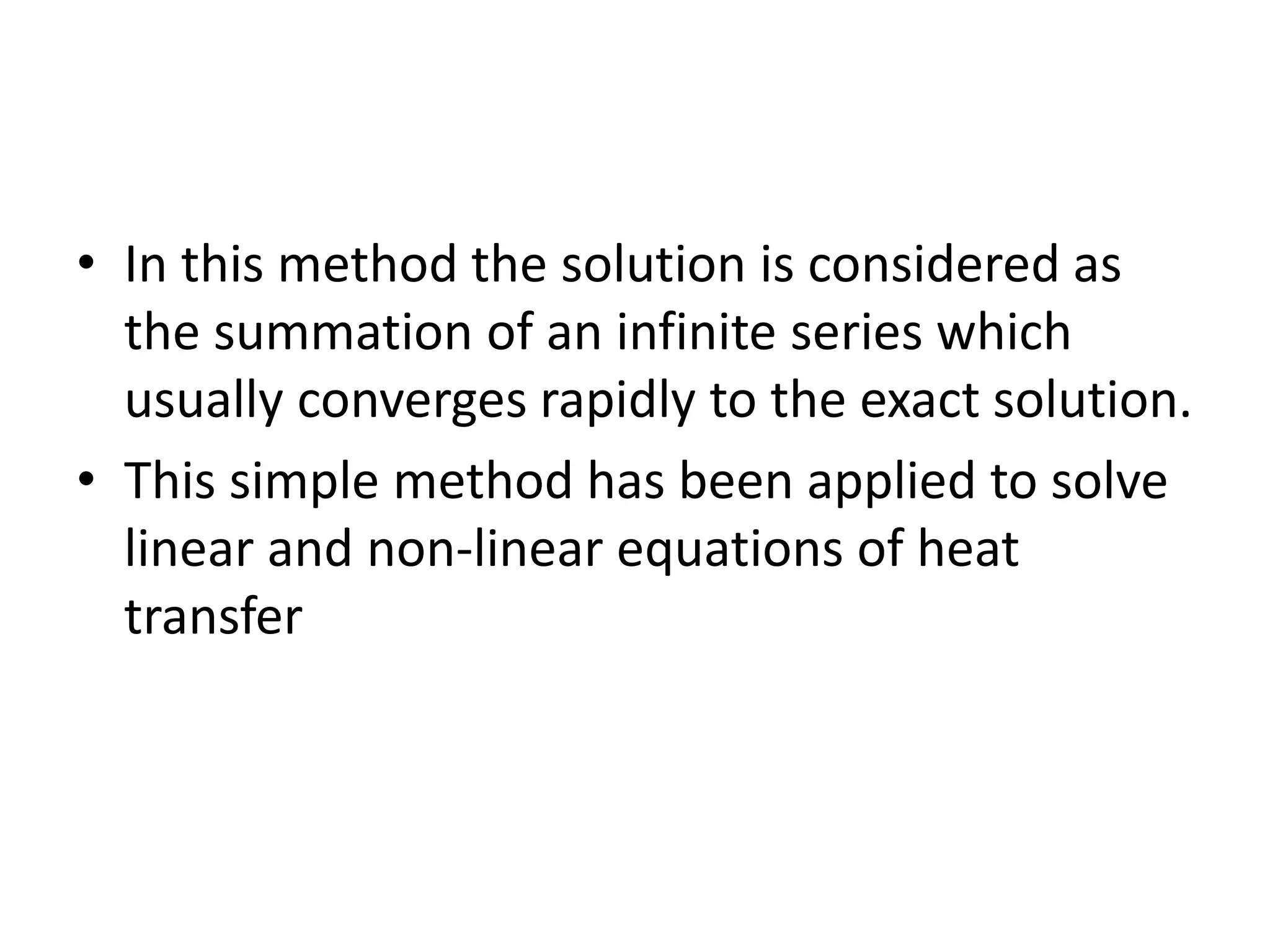• In this method the solution is considered as
the summation of an infinite series which
usually converges rapidly to the exact solution.
• This simple method has been applied to solve
linear and non-linear equations of heat
transfer
 