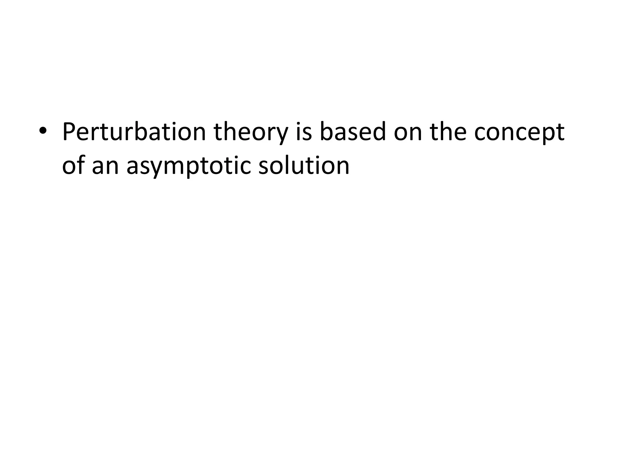 • Perturbation theory is based on the concept
of an asymptotic solution
 