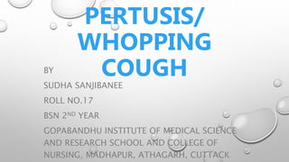 PERTUSIS/
WHOPPING
COUGH
BY
SUDHA SANJIBANEE
ROLL NO.17
BSN 2ND YEAR
GOPABANDHU INSTITUTE OF MEDICAL SCIENCE
AND RESEARCH SCHOOL AND COLLEGE OF
NURSING, MADHAPUR, ATHAGARH, CUTTACK
 
