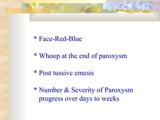 * Face-Red-Blue
* Whoop at the end of paroxysm
* Post tussive emesis
* Number & Severity of Paroxysm
progress over days to weeks
 