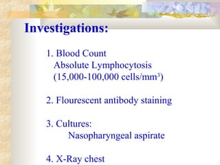 Investigations:
1. Blood Count
Absolute Lymphocytosis
(15,000-100,000 cells/mm3
)
2. Flourescent antibody staining
3. Cultures:
Nasopharyngeal aspirate
4. X-Ray chest
 