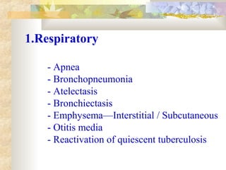 1.Respiratory
- Apnea
- Bronchopneumonia
- Atelectasis
- Bronchiectasis
- Emphysema—Interstitial / Subcutaneous
- Otitis media
- Reactivation of quiescent tuberculosis
 