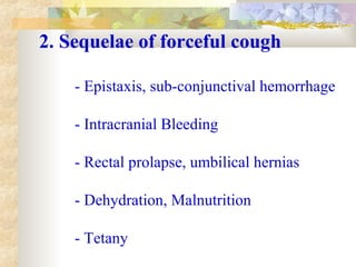 2. Sequelae of forceful cough
- Epistaxis, sub-conjunctival hemorrhage
- Intracranial Bleeding
- Rectal prolapse, umbilical hernias
- Dehydration, Malnutrition
- Tetany
 