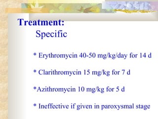 Treatment:
Specific
* Erythromycin 40-50 mg/kg/day for 14 d
* Clarithromycin 15 mg/kg for 7 d
*Azithromycin 10 mg/kg for 5 d
* Ineffective if given in paroxysmal stage
 