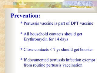 Prevention:
* Pertussis vaccine is part of DPT vaccine
* All household contacts should get
Erythromycin for 14 days
* Close contacts < 7 yr should get booster
* If documented pertussis infection exempt
from routine pertussis vaccination
 