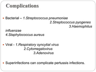 Complications
 Bacterial – 1.Streptococcus pneumoniae
2.Streptococcus pyogenes
3.Haemophilus
influenzae
4.Staphylococcus aureus
 Viral - 1.Respiratory syncytial virus
2.Cytomegalovirus
3.Adenovirus
 Superinfections can complicate pertussis infections.
 