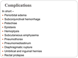 Complications
In short –
 Periorbital edema
 Subconjunctival hemorrhage
 Petechiae
 Epistaxis
 Hemoptysis
 Subcutaneous emphysema
 Pneumothorax
 Pneumomediastinum
 Diaphragmatic rupture
 Umbilical and inguinal hernias
 Rectal prolapse
 
