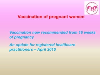 Vaccination now recommended from 16 weeks
of pregnancy
An update for registered healthcare
practitioners – April 2016
Vaccination of pregnant women
 