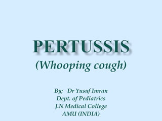 (Whooping cough)
By; Dr Yusuf Imran
Dept. of Pediatrics
J.N Medical College
AMU (INDIA)
 