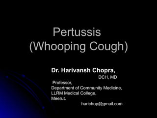 PertussisPertussis
(Whooping Cough)(Whooping Cough)
Dr. Harivansh Chopra,Dr. Harivansh Chopra,
DCH, MDDCH, MD
Professor,Professor,
Department of Community Medicine,Department of Community Medicine,
LLRM Medical College,LLRM Medical College,
Meerut.Meerut.
harichop@gmail.comharichop@gmail.com
 