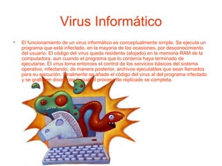 Virus Informático <ul><li>El funcionamiento de un virus informático es conceptualmente simple. Se ejecuta un programa que ...