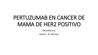 PERTUZUMAB EN CANCER DE
MAMA DE HER2 POSITIVO
Eduardo cruz
Asesor : Dr. Munive
 