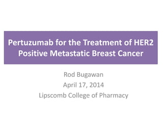 Pertuzumab for the Treatment of HER2
Positive Metastatic Breast Cancer
Rod Bugawan
April 17, 2014
Lipscomb College of Pharmacy
 