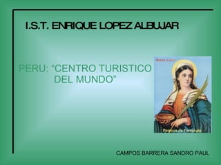 I.S.T. ENRIQUE LOPEZ ALBUJAR



PERU: “CENTRO TURISTICO
       DEL MUNDO”




                 CAMPOS BARRERA SANDRO PAUL
 