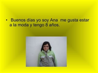 Buenos días yo soy Ana  me gusta estar a la moda y tengo 8 años. 