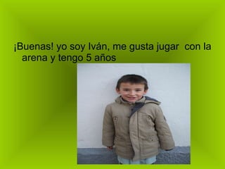 ¡Buenas! yo soy Iván, me gusta jugar  con la arena y tengo 5 años 