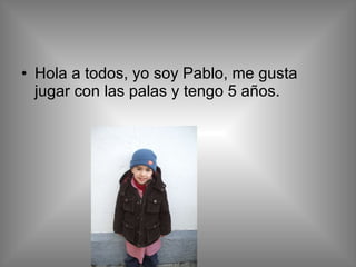 Hola a todos, yo soy Pablo, me gusta jugar con las palas y tengo 5 años. 