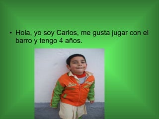 Hola, yo soy Carlos, me gusta jugar con el barro y tengo 4 años. 