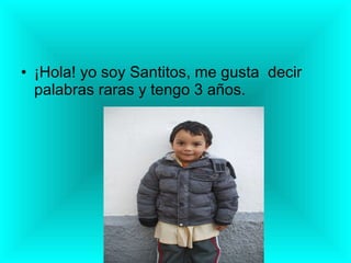 ¡Hola! yo soy Santitos, me gusta  decir palabras raras y tengo 3 años. 