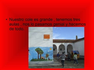 Nuestro cole es grande , tenemos tres aulas , nos lo pasamos genial y hacemos de todo. 