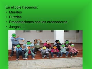 En el cole hacemos: Murales  Puzzles  Presentaciones con los ordenadores Juegos … 