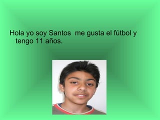 Hola yo soy Santos  me gusta el fútbol y tengo 11 años. 