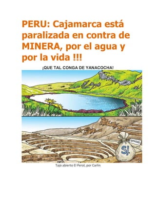PERU: Cajamarca está
paralizada en contra de
MINERA, por el agua y
por la vida !!!
    ¡QUE TAL CONGA DE YANACOCHA!




         Tajo abierto El Perol, por Carlín
 