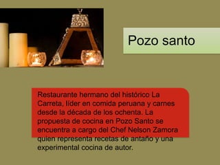 Pozo santo


Restaurante hermano del histórico La
Carreta, líder en comida peruana y carnes
desde la década de los ochenta. La
propuesta de cocina en Pozo Santo se
encuentra a cargo del Chef Nelson Zamora
quien representa recetas de antaño y una
experimental cocina de autor.
 