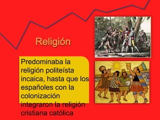 Predominaba la
religión politeísta
incaica, hasta que los
españoles con la
colonización
integraron la religión
cristiana católica
 