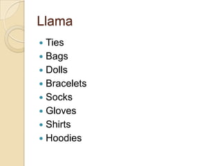 Llama
 Ties
 Bags
 Dolls
 Bracelets
 Socks
 Gloves
 Shirts
 Hoodies
 